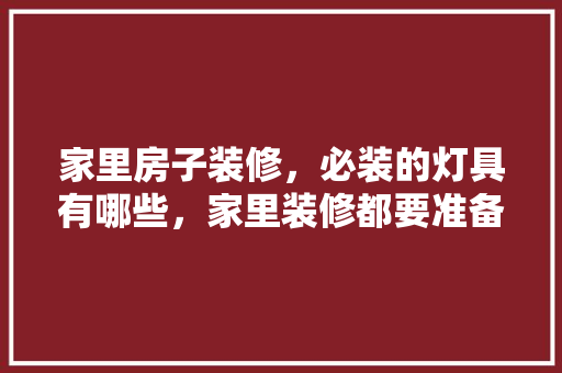 家里房子装修，必装的灯具有哪些，家里装修都要准备什么东西。 家里房子装修，必装的灯具有哪些，家里装修都要准备什么东西。 家居装饰