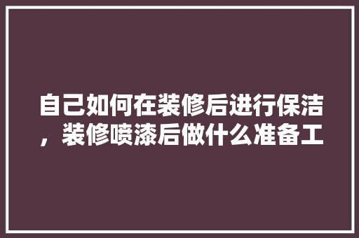 自己如何在装修后进行保洁，装修喷漆后做什么准备工作。 自己如何在装修后进行保洁，装修喷漆后做什么准备工作。 买房须知
