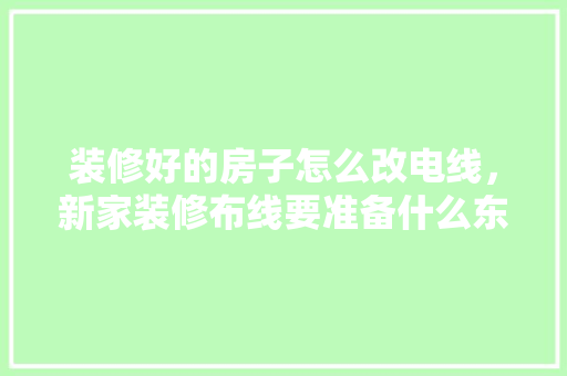 装修好的房子怎么改电线，新家装修布线要准备什么东西。 装修好的房子怎么改电线，新家装修布线要准备什么东西。 家居设计