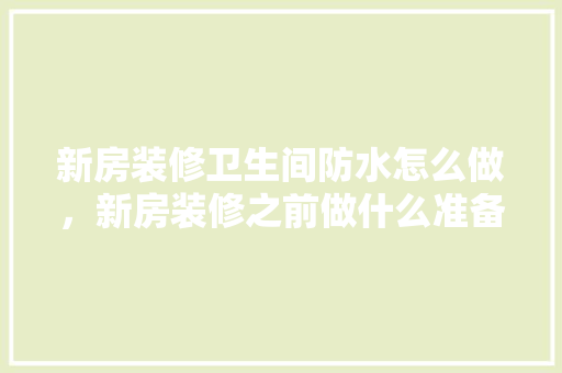 新房装修卫生间防水怎么做，新房装修之前做什么准备工作。 新房装修卫生间防水怎么做，新房装修之前做什么准备工作。 装修知识