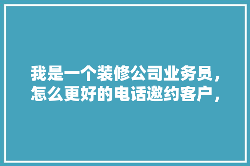 我是一个装修公司业务员，怎么更好的电话邀约客户，装修打电话前准备什么东西。 我是一个装修公司业务员，怎么更好的电话邀约客户，装修打电话前准备什么东西。 家居装饰