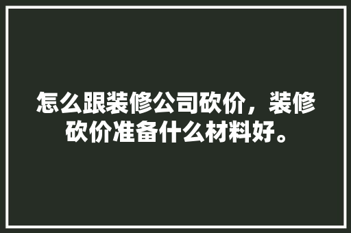 怎么跟装修公司砍价，装修砍价准备什么材料好。 怎么跟装修公司砍价，装修砍价准备什么材料好。 装修知识