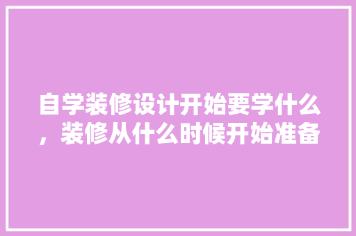 自学装修设计开始要学什么，装修从什么时候开始准备。 自学装修设计开始要学什么，装修从什么时候开始准备。 家居装饰