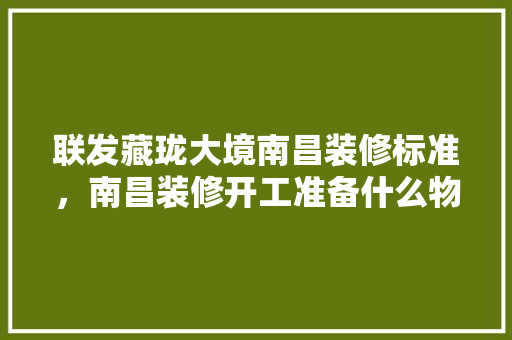 联发藏珑大境南昌装修标准，南昌装修开工准备什么物品。 联发藏珑大境南昌装修标准，南昌装修开工准备什么物品。 二手房