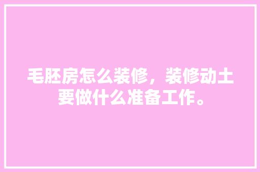毛胚房怎么装修，装修动土要做什么准备工作。 毛胚房怎么装修，装修动土要做什么准备工作。 二手房
