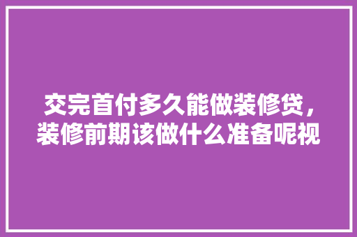 交完首付多久能做装修贷，装修前期该做什么准备呢视频。 交完首付多久能做装修贷，装修前期该做什么准备呢视频。 买房须知
