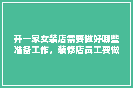 开一家女装店需要做好哪些准备工作，装修店员工要做什么准备工作。 开一家女装店需要做好哪些准备工作，装修店员工要做什么准备工作。 家居装饰