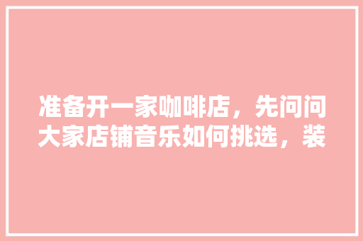 准备开一家咖啡店，先问问大家店铺音乐如何挑选，装修房子配什么音乐。 准备开一家咖啡店，先问问大家店铺音乐如何挑选，装修房子配什么音乐。 买房须知