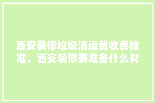西安装修垃圾清运费收费标准，西安装修要准备什么材料呢。 西安装修垃圾清运费收费标准，西安装修要准备什么材料呢。 家居设计
