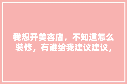 我想开美容店，不知道怎么装修，有谁给我建议建议，美容院装修前准备做什么工作。 我想开美容店，不知道怎么装修，有谁给我建议建议，美容院装修前准备做什么工作。 家居设计