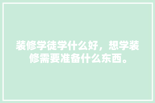 装修学徒学什么好，想学装修需要准备什么东西。 装修学徒学什么好，想学装修需要准备什么东西。 买房须知