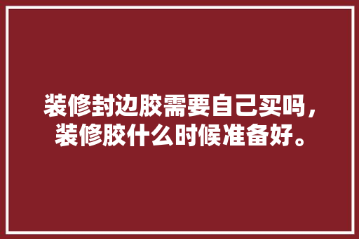 装修封边胶需要自己买吗，装修胶什么时候准备好。 装修封边胶需要自己买吗，装修胶什么时候准备好。 二手房