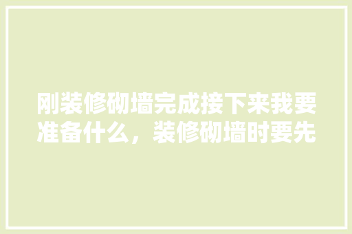 刚装修砌墙完成接下来我要准备什么，装修砌墙时要先准备什么材料。 刚装修砌墙完成接下来我要准备什么，装修砌墙时要先准备什么材料。 家居设计