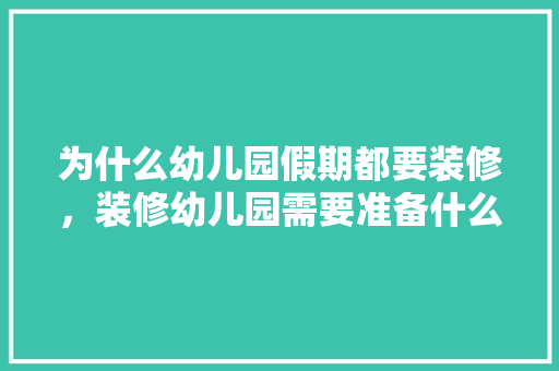 为什么幼儿园假期都要装修，装修幼儿园需要准备什么东西。 为什么幼儿园假期都要装修，装修幼儿园需要准备什么东西。 买房须知