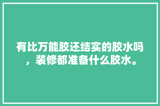 有比万能胶还结实的胶水吗，装修都准备什么胶水。 有比万能胶还结实的胶水吗，装修都准备什么胶水。 家居装饰