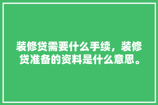 装修贷需要什么手续，装修贷准备的资料是什么意思。 装修贷需要什么手续，装修贷准备的资料是什么意思。 家居装饰