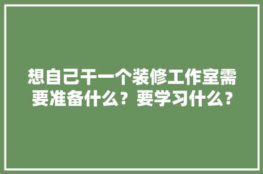 想自己干一个装修工作室需要准备什么？要学习什么？求大佬们传授一下经验，装修之前准备好什么工作呢。 想自己干一个装修工作室需要准备什么？要学习什么？求大佬们传授一下经验，装修之前准备好什么工作呢。 家居设计