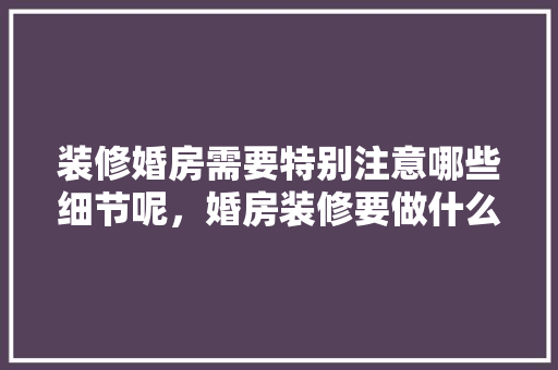 装修婚房需要特别注意哪些细节呢，婚房装修要做什么准备呢视频。 装修婚房需要特别注意哪些细节呢，婚房装修要做什么准备呢视频。 装修知识